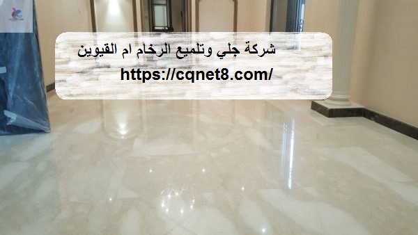 شركة الحريف | شركة جلى و تلميع الرخام ام القيوين |0503134309| تلميع وجلى